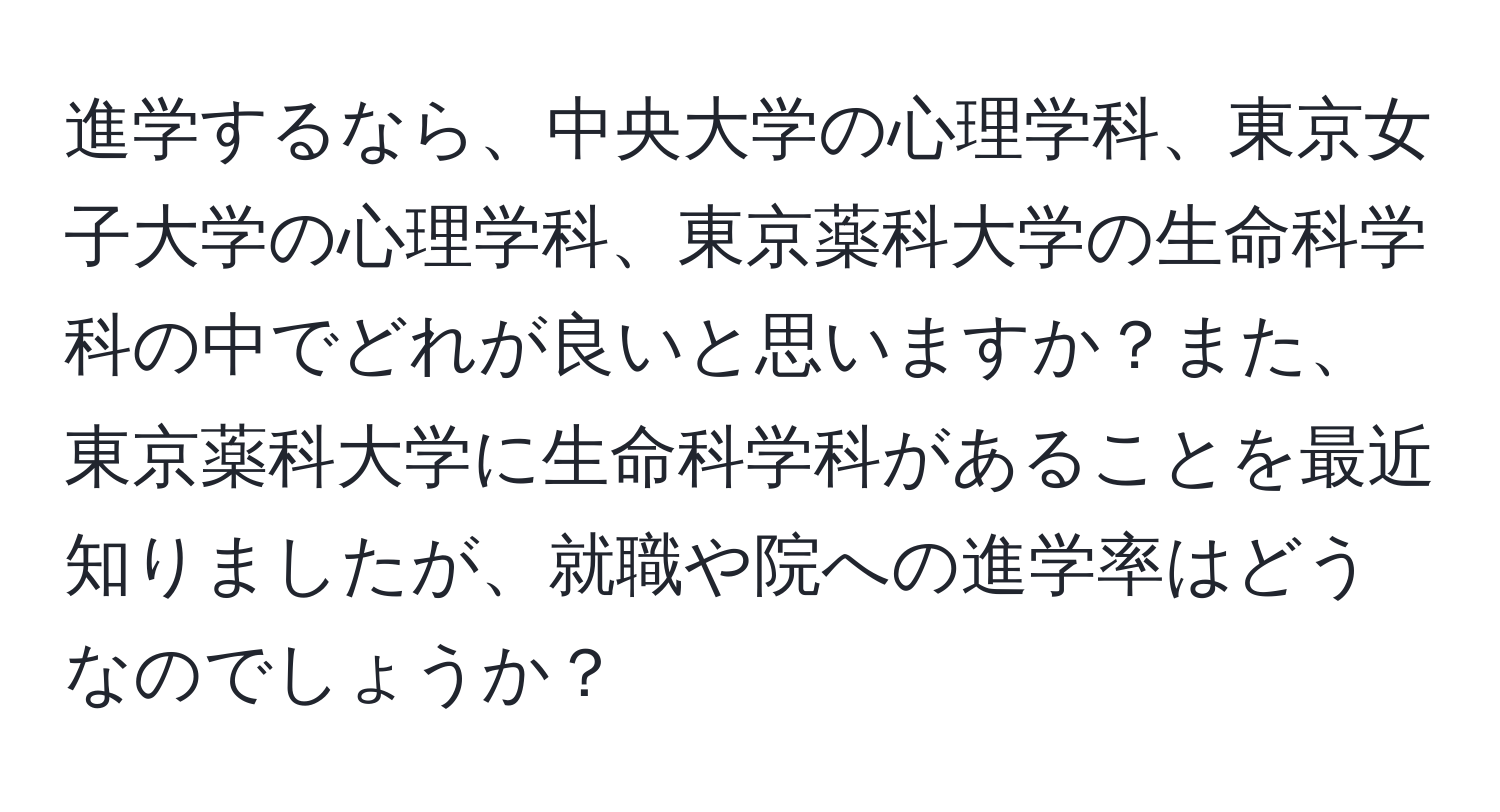 進学するなら、中央大学の心理学科、東京女子大学の心理学科、東京薬科大学の生命科学科の中でどれが良いと思いますか？また、東京薬科大学に生命科学科があることを最近知りましたが、就職や院への進学率はどうなのでしょうか？