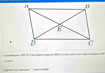 In parallelogram ABCD, if the length of segment BE is 11 units, what is the length of segment DE
(1 point) 
Segment DE measures □ units in length.