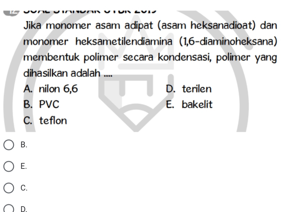 Jika monomer asam adipat (asam heksanadioat) dan
monomer heksametilendiamina (1,6-diaminoheksana)
membentuk polimer secara kondensasi, polimer yang
dihasilkan adalah ....
A. nilon 6, 6 D. terilen
B. PVC E. bakelit
C. teflon
B.
E.
C.
D.