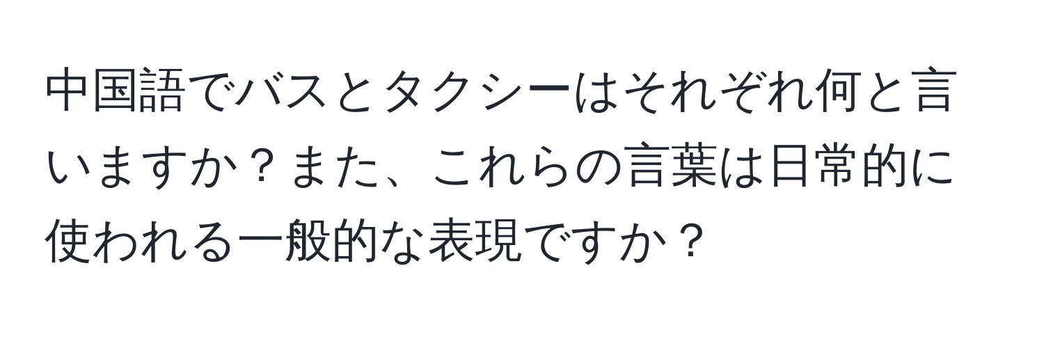 中国語でバスとタクシーはそれぞれ何と言いますか？また、これらの言葉は日常的に使われる一般的な表現ですか？