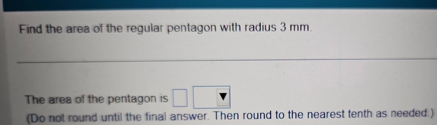 Find the area of the regular pentagon with radius 3 mm. 
The area of the pentagon is □
(Do not round until the final answer. Then round to the nearest tenth as needed.)