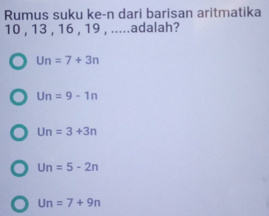 Rumus suku ke-n dari barisan aritmatika
10 , 13 , 16 , 19 , .....adalah?
Un=7+3n
Un=9-1n
Un=3+3n
Un=5-2n
Un=7+9n