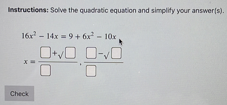 Instructions: Solve the quadratic equation and simplify your answer(s).
16x^2-14x=9+6x^2-10x
x= (□ +sqrt(□ ))/□  , (□ -sqrt(□ ))/□  
Check