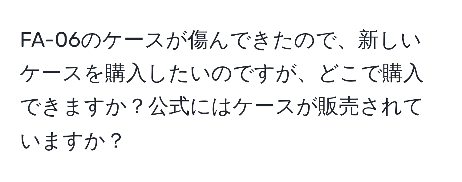 FA-06のケースが傷んできたので、新しいケースを購入したいのですが、どこで購入できますか？公式にはケースが販売されていますか？
