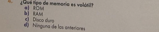 4 ¿Qué tipo de memoria es volátil?
a) ROM
b) RAM
c) Disco duro
d) Ninguna de las anteriores