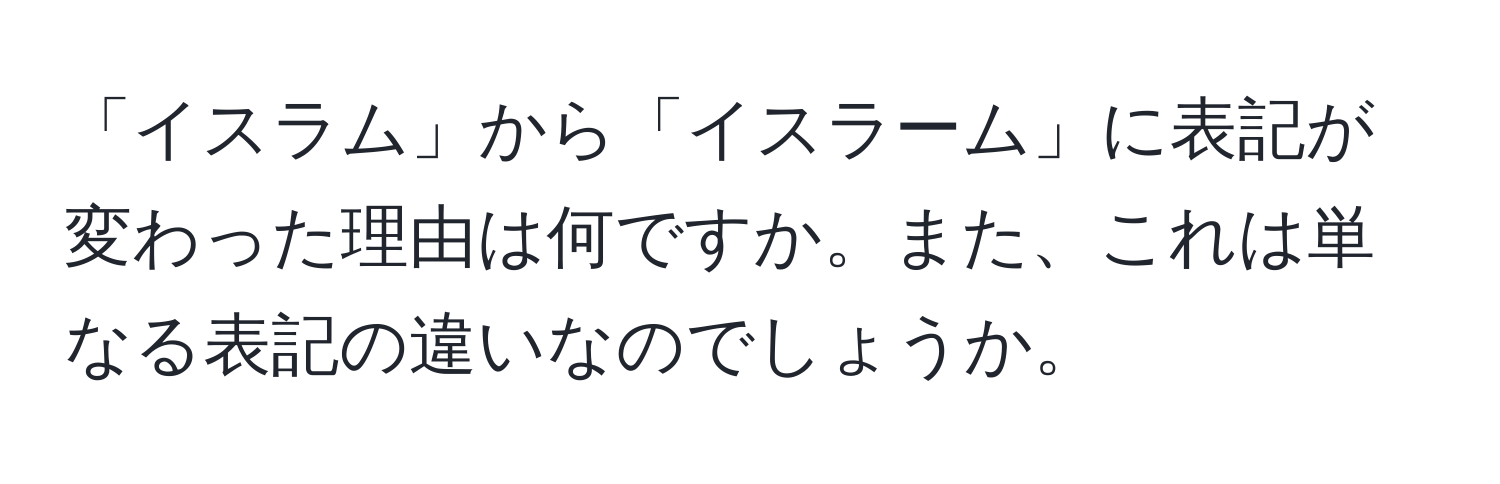 「イスラム」から「イスラーム」に表記が変わった理由は何ですか。また、これは単なる表記の違いなのでしょうか。