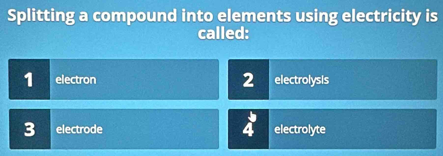 Splitting a compound into elements using electricity is
called:
1 electron 2 electrolysis
3 electrode electrolyte