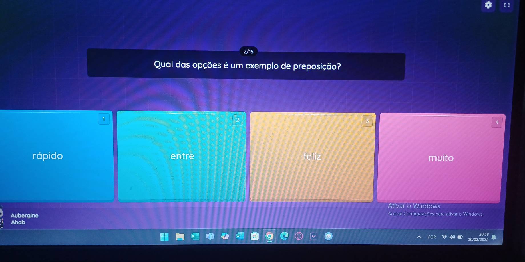 2/15
Qual das opções é um exemplo de preposição?
1
rápido entre feliz muito
Ativar o Windows
Aubergine Acesse Configurações para ativar o Windows.
Ahab
20:5 a
por 10/02/202