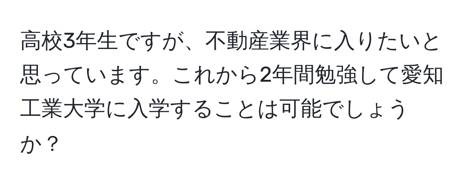 高校3年生ですが、不動産業界に入りたいと思っています。これから2年間勉強して愛知工業大学に入学することは可能でしょうか？