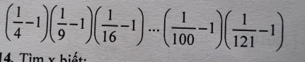 ( 1/4 -1)( 1/9 -1)( 1/16 -1)...( 1/100 -1)( 1/121 -1)
14. Tìm x biết: