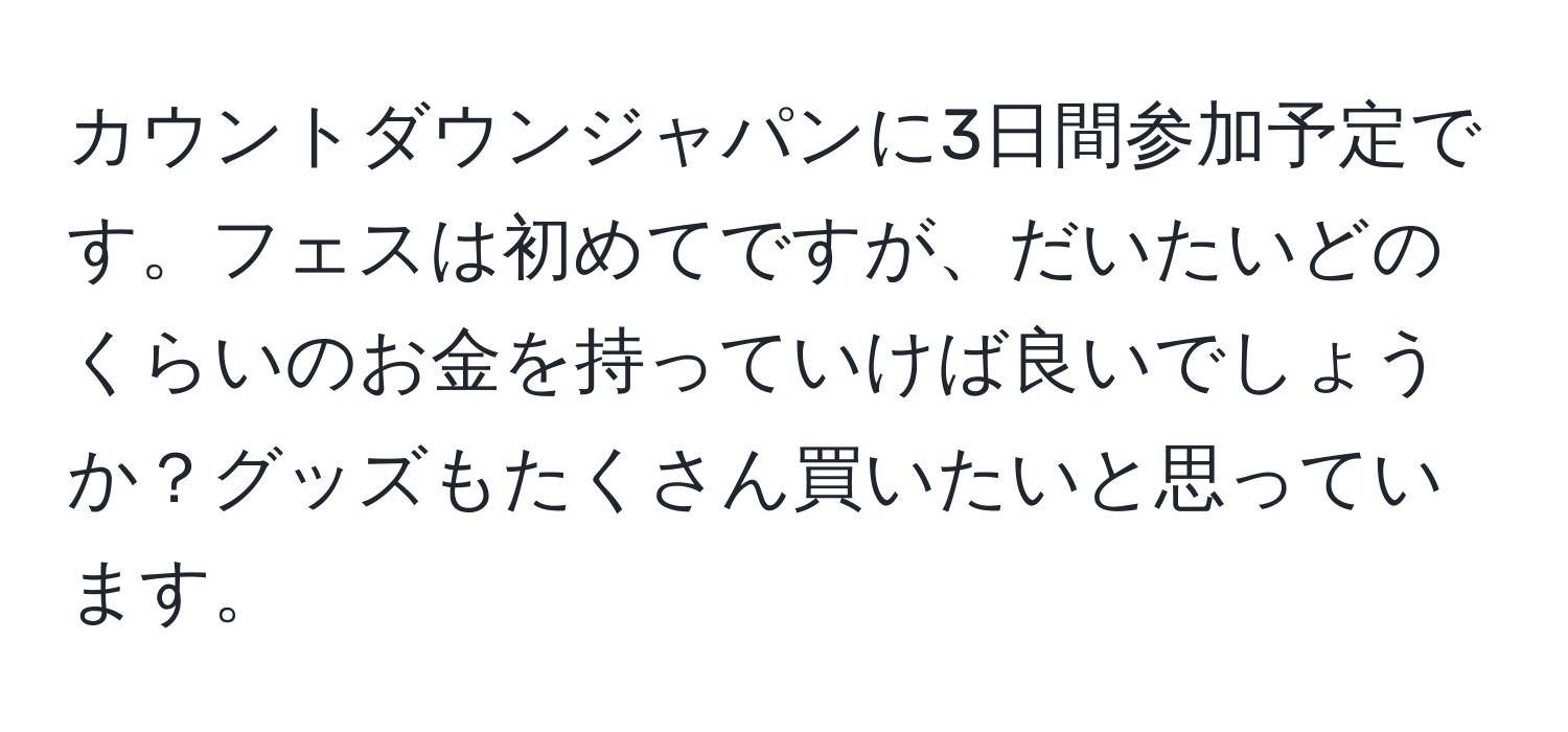 カウントダウンジャパンに3日間参加予定です。フェスは初めてですが、だいたいどのくらいのお金を持っていけば良いでしょうか？グッズもたくさん買いたいと思っています。