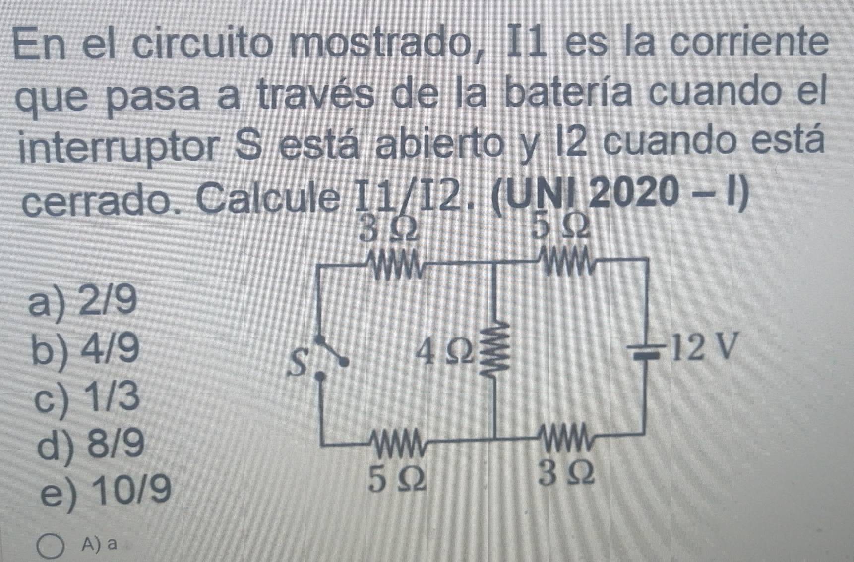 En el circuito mostrado, I1 es la corriente
que pasa a través de la batería cuando el
interruptor S está abierto y 12 cuando está
cerrado. Calcule I1/I2. (UNI 2020 - I)
a) 2/9
b) 4/9
c) 1/3
d) 8/9
e) 10/9
A) a