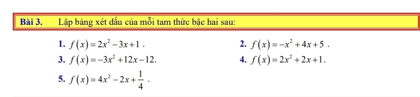 Lập bảng xét dấu của mỗi tam thức bậc hai sau: 
1. f(x)=2x^2-3x+1. 2. f(x)=-x^2+4x+5. 
3. f(x)=-3x^2+12x-12. 4. f(x)=2x^2+2x+1. 
5. f(x)=4x^2-2x+ 1/4 .