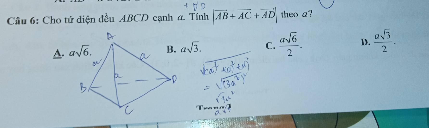 Cho tứ diện đều ABCD cạnh a. Tính |vector AB+vector AC+vector AD| theo a?
A.
asqrt(3).
C.  asqrt(6)/2 .
D.  asqrt(3)/2 .