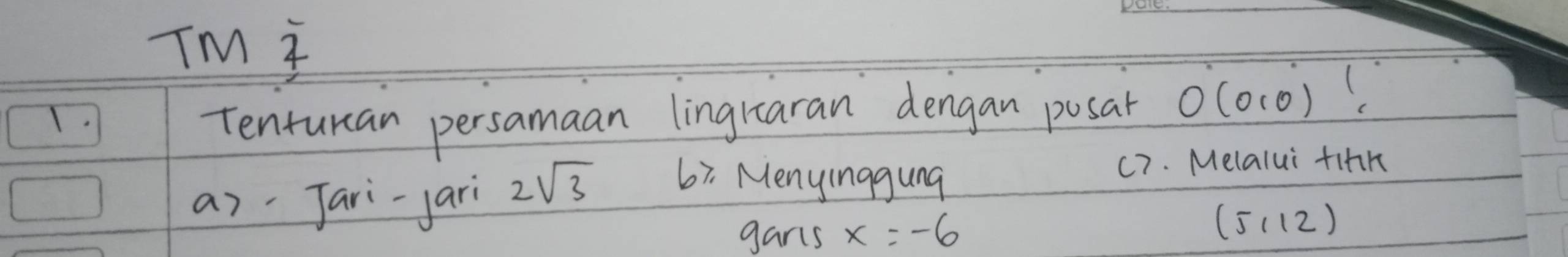 TM i 
T Tenturcan persamaan lingraran dengan posat O(0,0). 
a)Jari-jari 2sqrt(3) 67. Menyinggung 
c7. Melalui fihh 
gans x=-6
(5,12)