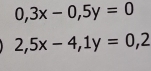 0,3x-0,5y=0
2,5x-4, 1y=0,2