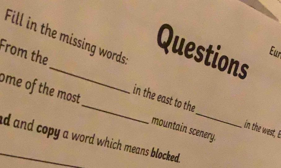 Fill in the missing words 
Questions 
Eur 
From the_ in the east to the 
me of the most _mountain scenery. 
in the west, E 
d and copy a word which means blocked.