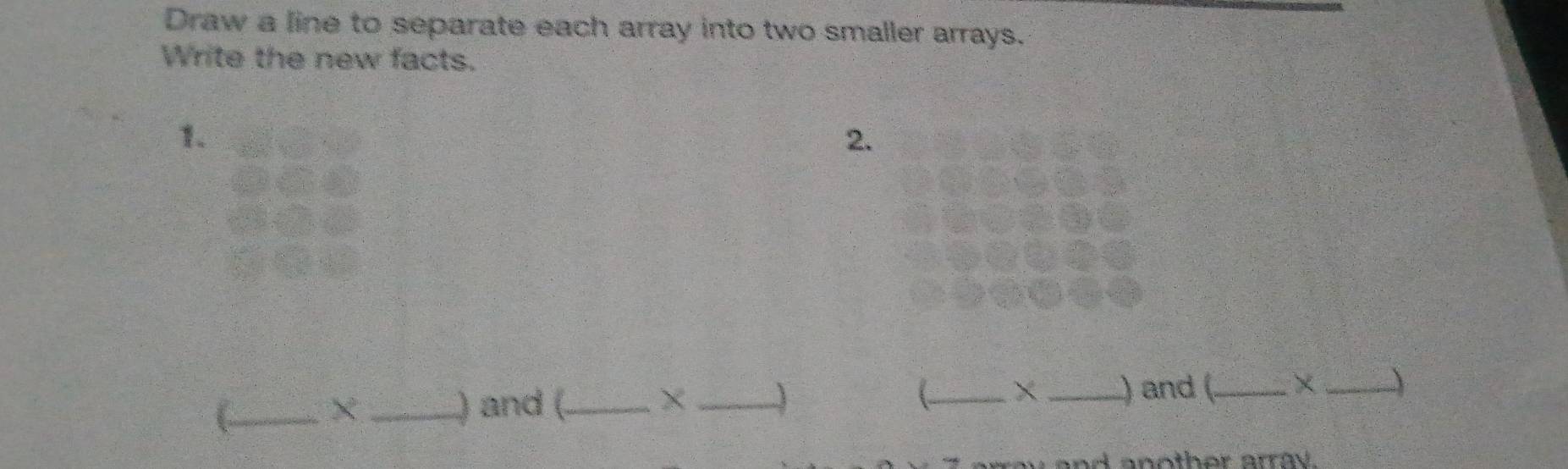 Draw a line to separate each array into two smaller arrays. 
Write the new facts. 
1。 
2. 
_× _) and (._ × _J _× _) and (_ × _) 
ay and another array.