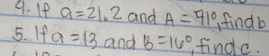 If a=21.2 and A=71° findb 
5. If a=13 and B=16° , findc.