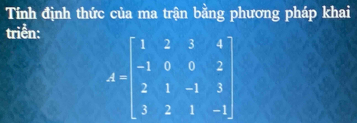 Tính định thức của ma trận bằng phương pháp khai 
triển:
A=beginbmatrix 1&2&3&4 -1&0&0&2 2&1&-1&3 3&2&1&-1endbmatrix