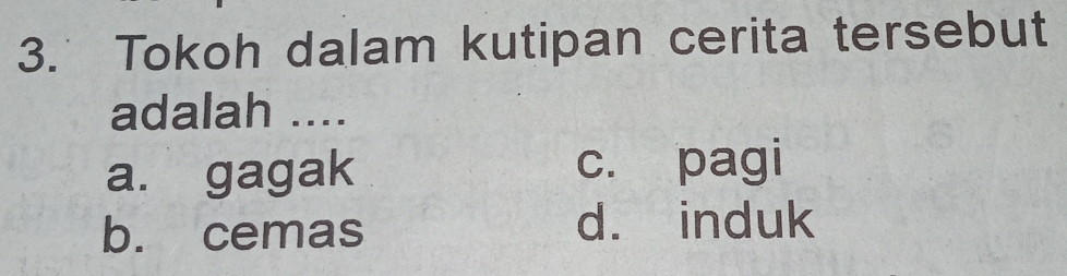 Tokoh dalam kutipan cerita tersebut
adalah ....
a. gagak c. pagi
b. cemas d. induk