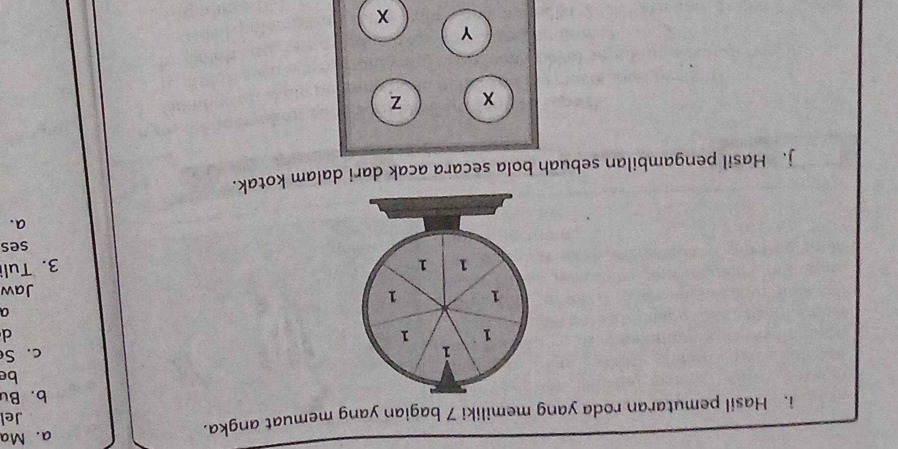 Hasil pemutaran roda yang memiliki 7 bagian yang memuat angka. 
a. Ma 
Jel 
b. Bu 
be
1 c. S
1
1
d 
a
1
1 
Jaw
1 1 3. Tuli 
ses 
a. 
j. Hasil pengambilan sebuah bola secara acak dari dalam kotak.