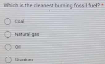 Which is the cleanest burning fossil fuel? *
Coal
Natural gas
Oil
Uranium