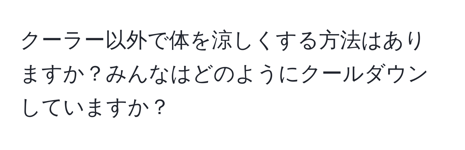 クーラー以外で体を涼しくする方法はありますか？みんなはどのようにクールダウンしていますか？