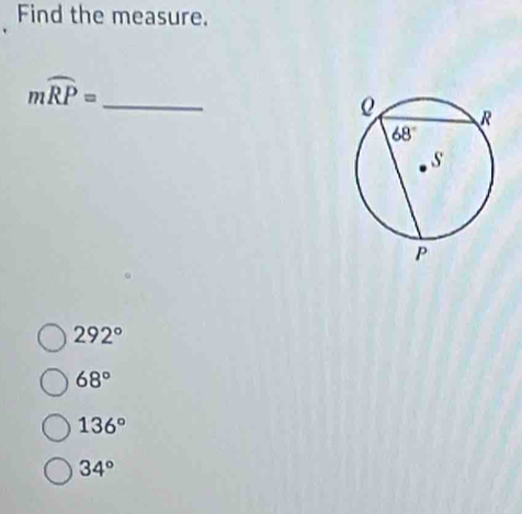 Find the measure.
_ mwidehat RP=
292°
68°
136°
34°