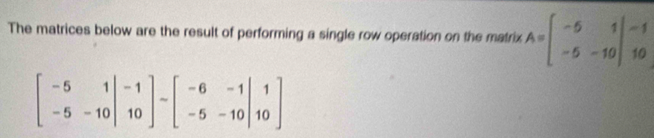 The matrices below are the result of performing a single row operation on the matrix A=beginbmatrix -5&1 -5&-10endbmatrix beginarrayr -1 10endarray
beginbmatrix -5&1&-1 -5&-10&-1 10endbmatrix -beginbmatrix -1 -5&1 -5&-10|&10endbmatrix