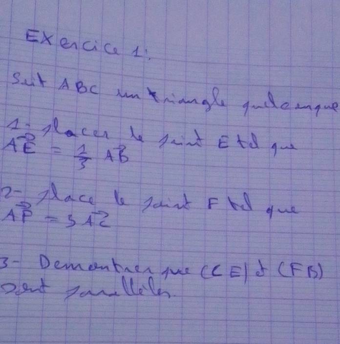 Exencica 1 
Sat ABC Im Thiangle gaddeanque 
A- pacen he jant Etd goo
vector AE= 1/3 vector AB
2- Mace be paink Fnd gue
vector AP=3vector AC
3- Demenbrer fue (CE J (FB) 
Deat panllel