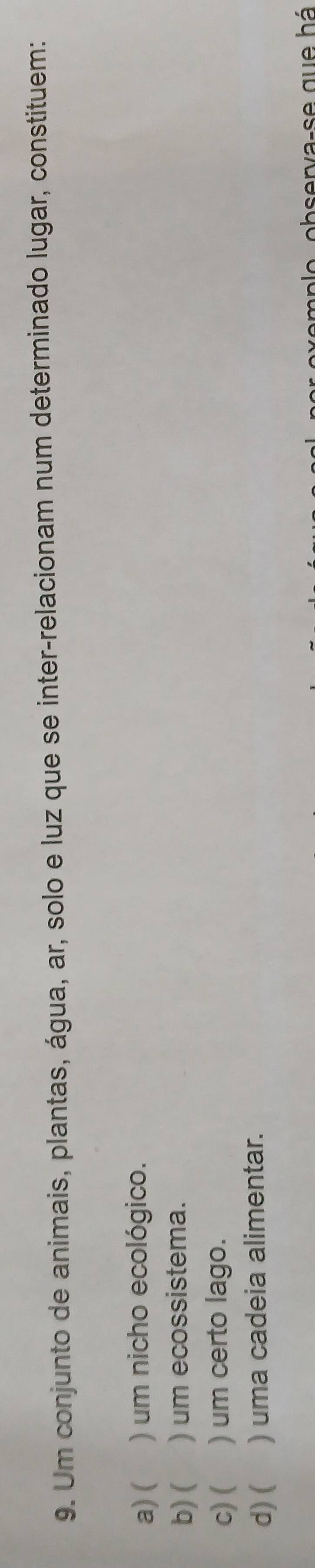 Um conjunto de animais, plantas, água, ar, solo e luz que se inter-relacionam num determinado lugar, constituem:
a) ( ) um nicho ecológico.
b)( ) um ecossistema.
c) ( ) um certo lago.
d) ( ) uma cadeia alimentar.
o o b serva-s e que há
