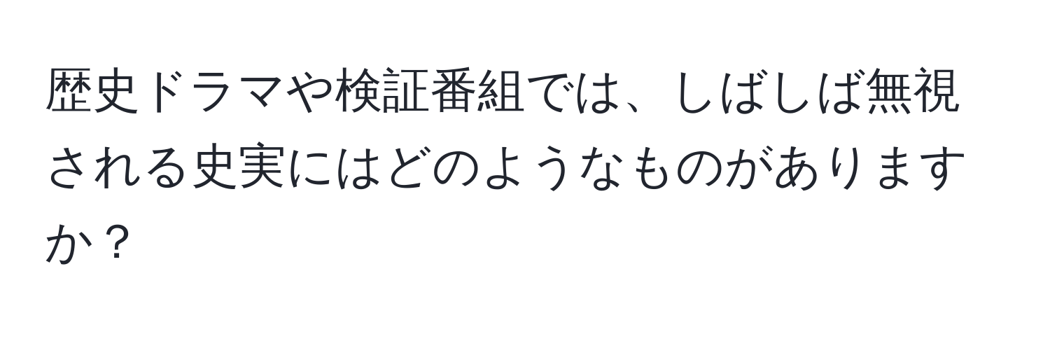 歴史ドラマや検証番組では、しばしば無視される史実にはどのようなものがありますか？