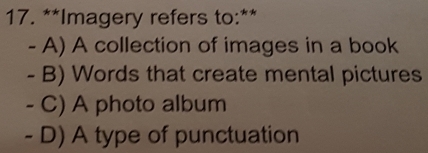 Imagery refers to:**
- A) A collection of images in a book
- B) Words that create mental pictures
- C) A photo album
- D) A type of punctuation