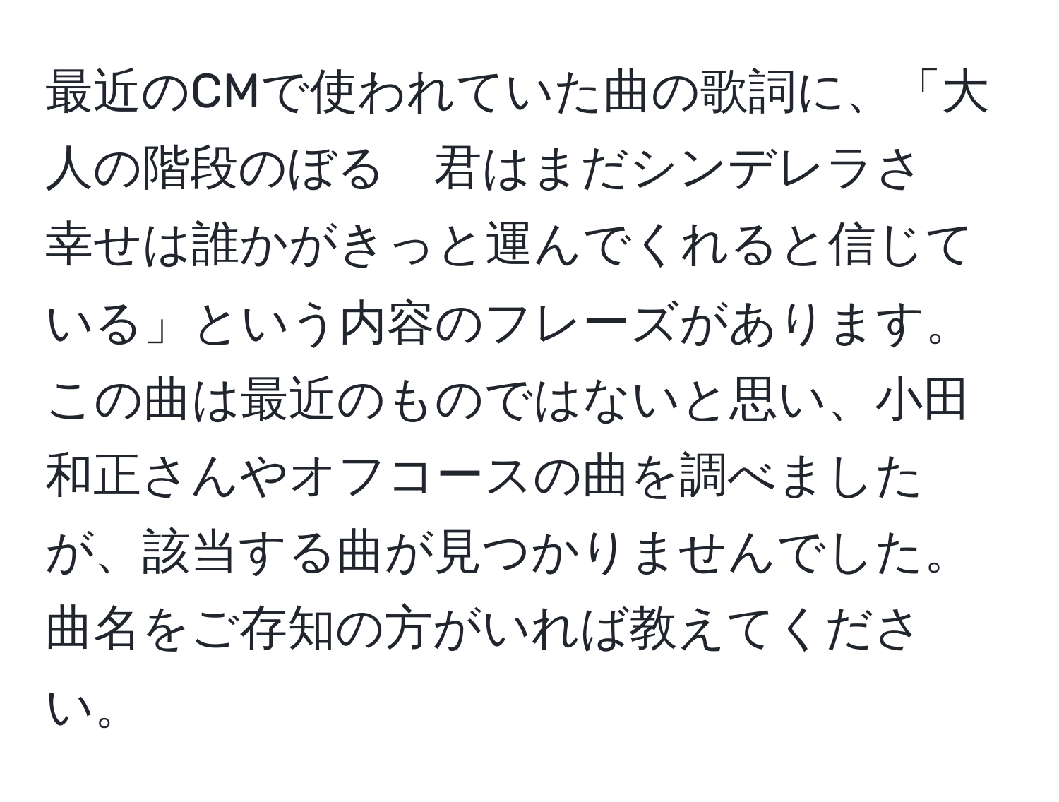 最近のCMで使われていた曲の歌詞に、「大人の階段のぼる　君はまだシンデレラさ　幸せは誰かがきっと運んでくれると信じている」という内容のフレーズがあります。この曲は最近のものではないと思い、小田和正さんやオフコースの曲を調べましたが、該当する曲が見つかりませんでした。曲名をご存知の方がいれば教えてください。