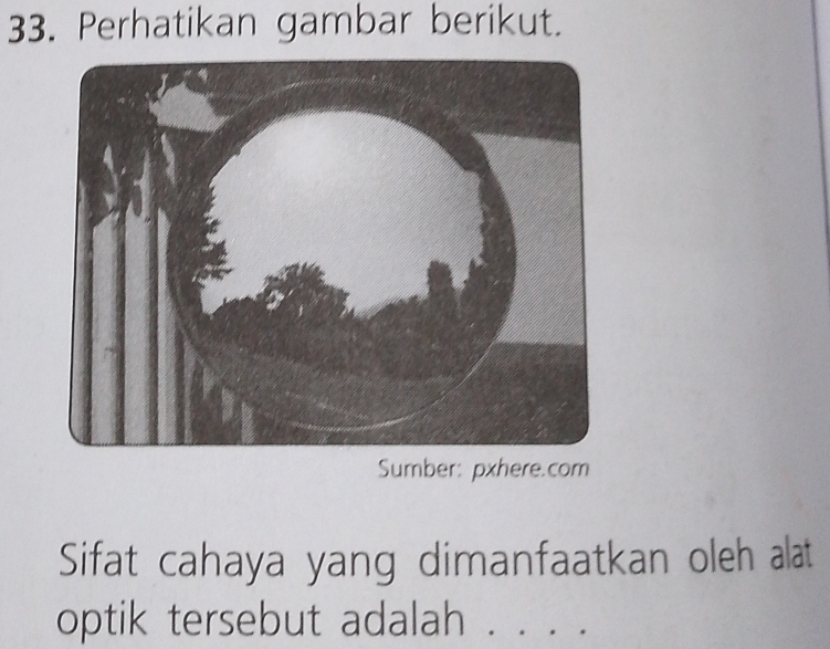 Perhatikan gambar berikut. 
Sumber: pxhere.com 
Sifat cahaya yang dimanfaatkan oleh alat 
optik tersebut adalah . . . .