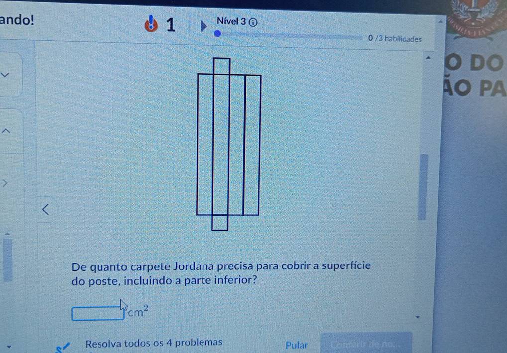 ando! Nível 3 ⓘ 
1 
0 /3 habilidades 
O DO 
Áo pA 
De quanto carpete Jordana precisa para cobrir a superfície 
do poste, incluindo a parte inferior?
□ cm^2
Resolva todos os 4 problemas Pular Conferír de noç