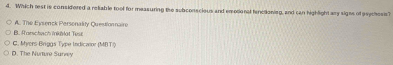 Which test is considered a reliable tool for measuring the subconscious and emotional functioning, and can highlight any signs of psychosis?
A. The Eysenck Personality Questionnaire
B. Rorschach Inkblot Test
C. Myers-Briggs Type Indicator (MBTI)
D. The Nurture Survey