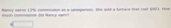 Nancy earns 12% commission as a salesperson. She sold a furnace that cost $903. How 
much commission did Nancy earn? 
` □