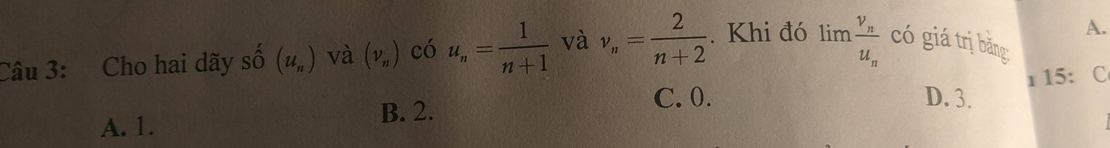 Cho hai dãy số (u_n) và (nu _n) có u_n= 1/n+1  và v_n= 2/n+2 . Khi đó limlimits frac v_nu_n có giá trị bǎng
ı 15: C
B. 2.
C. 0. D. 3.
A. 1.