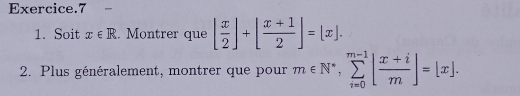 Exercice.7
1. Soit x∈ R. Montrer que [ x/2 ]+[ (x+1)/2 ]=[x]. 
2. Plus généralement, montrer que pour m∈ N^*, sumlimits _(i=0)^(m-1)| (x+i)/m |=|x|.