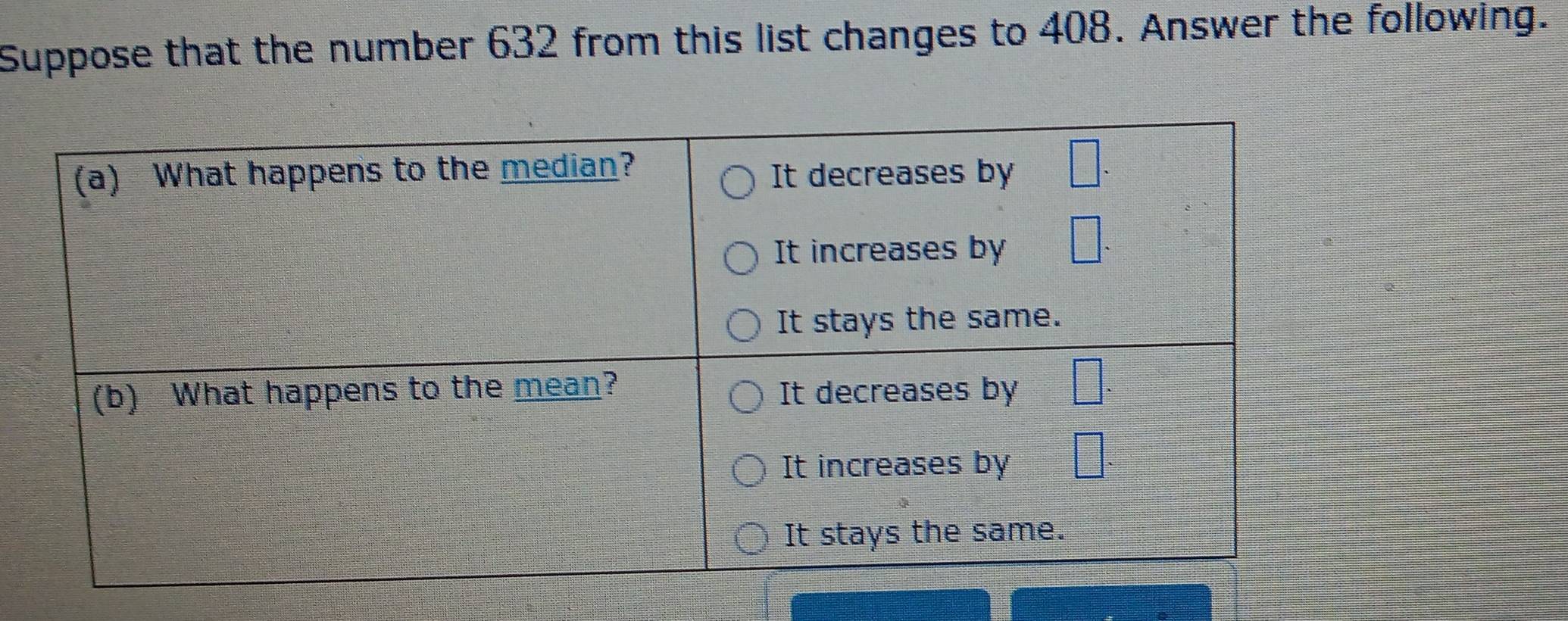 Suppose that the number 632 from this list changes to 408. Answer the following.