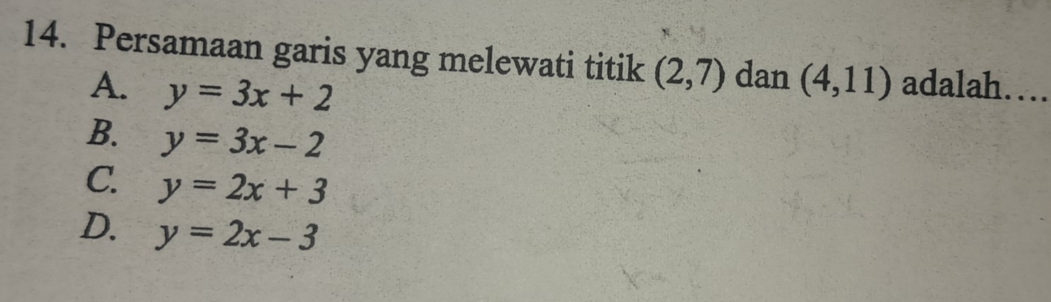 Persamaan garis yang melewati titik (2,7) dan (4,11) adalah…
A. y=3x+2
B. y=3x-2
C. y=2x+3
D. y=2x-3