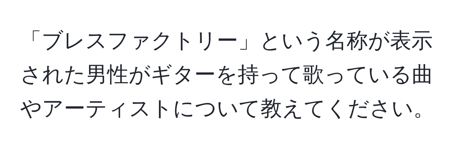 「ブレスファクトリー」という名称が表示された男性がギターを持って歌っている曲やアーティストについて教えてください。