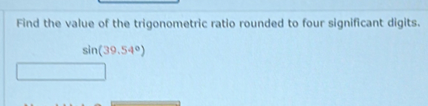 Find the value of the trigonometric ratio rounded to four significant digits.
sin (39.54°)