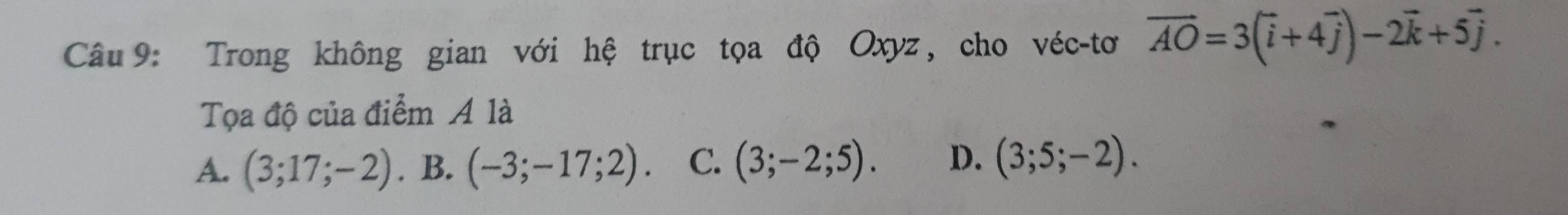 Trong không gian với hệ trục tọa độ Oxyz, cho véc-tơ vector AO=3(vector i+4vector j)-2vector k+5vector j. 
Tọa độ của điểm A là
A. (3;17;-2). B. (-3;-17;2). C. (3;-2;5). D. (3;5;-2).