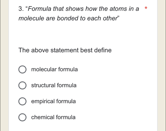 “Formula that shows how the atoms in a *
molecule are bonded to each other”
The above statement best define
molecular formula
structural formula
empirical formula
chemical formula