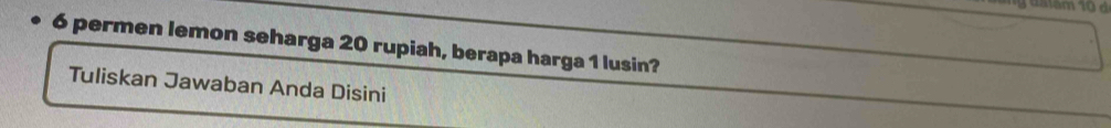 aslêm 10 à 
6 permen lemon seharga 20 rupiah, berapa harga 1 lusin? 
Tuliskan Jawaban Anda Disini