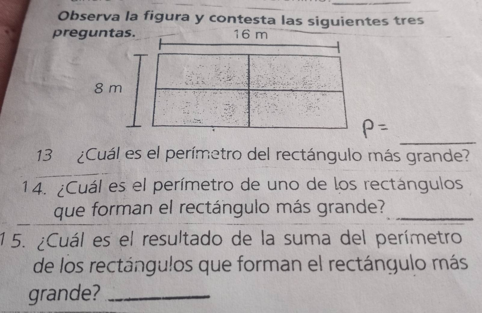 Observa la figura y contesta las siguientes tres 
pre 
_ 
13 ¿Cuál es el perímetro del rectángulo más grande? 
14. ¿Cuál es el perímetro de uno de los rectángulos 
que forman el rectángulo más grande?_ 
1 5. ¿Cuál es el resultado de la suma del perímetro 
de los rectángulos que forman el rectángulo más 
grande?_