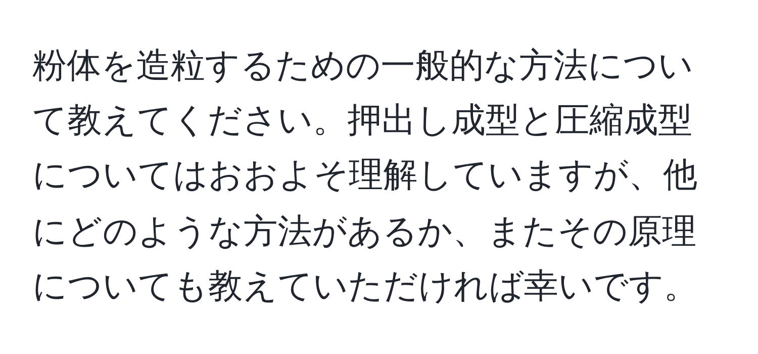 粉体を造粒するための一般的な方法について教えてください。押出し成型と圧縮成型についてはおおよそ理解していますが、他にどのような方法があるか、またその原理についても教えていただければ幸いです。